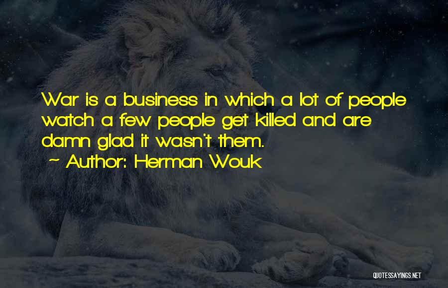 Herman Wouk Quotes: War Is A Business In Which A Lot Of People Watch A Few People Get Killed And Are Damn Glad