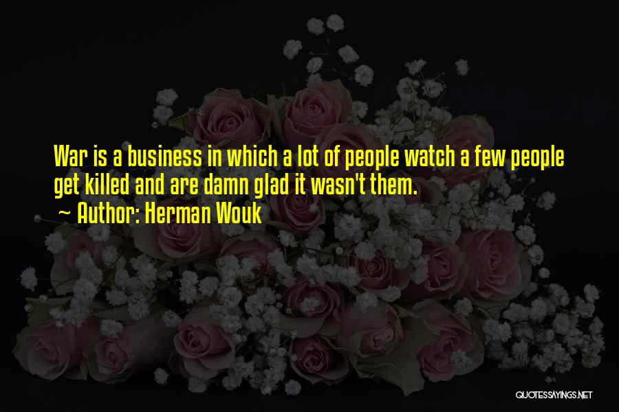 Herman Wouk Quotes: War Is A Business In Which A Lot Of People Watch A Few People Get Killed And Are Damn Glad