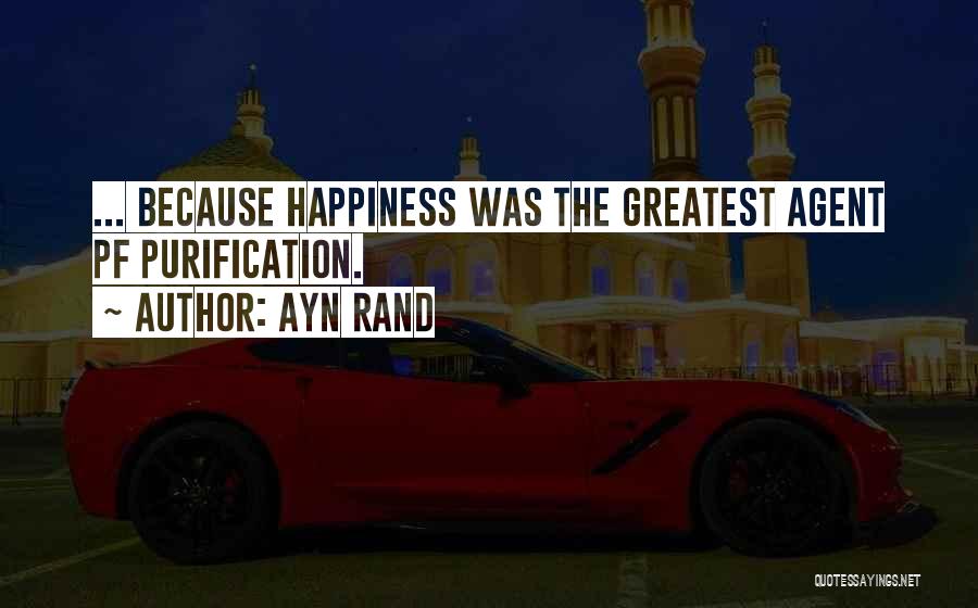Ayn Rand Quotes: ... Because Happiness Was The Greatest Agent Pf Purification.
