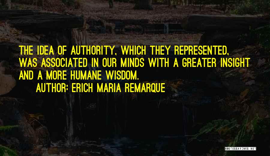 Erich Maria Remarque Quotes: The Idea Of Authority, Which They Represented, Was Associated In Our Minds With A Greater Insight And A More Humane