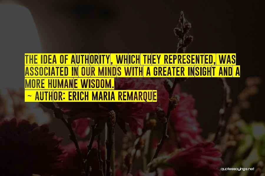 Erich Maria Remarque Quotes: The Idea Of Authority, Which They Represented, Was Associated In Our Minds With A Greater Insight And A More Humane