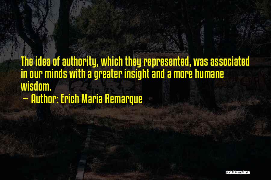 Erich Maria Remarque Quotes: The Idea Of Authority, Which They Represented, Was Associated In Our Minds With A Greater Insight And A More Humane