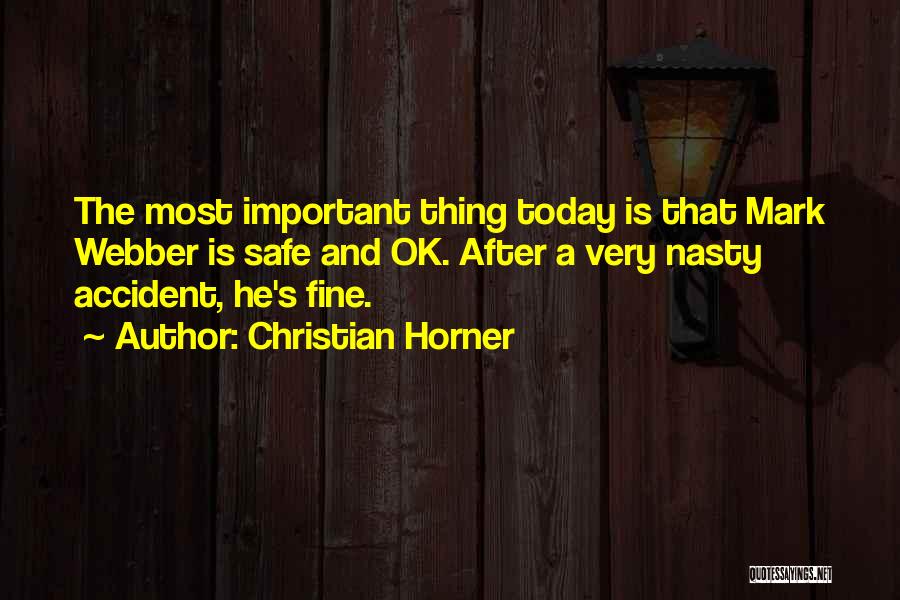 Christian Horner Quotes: The Most Important Thing Today Is That Mark Webber Is Safe And Ok. After A Very Nasty Accident, He's Fine.