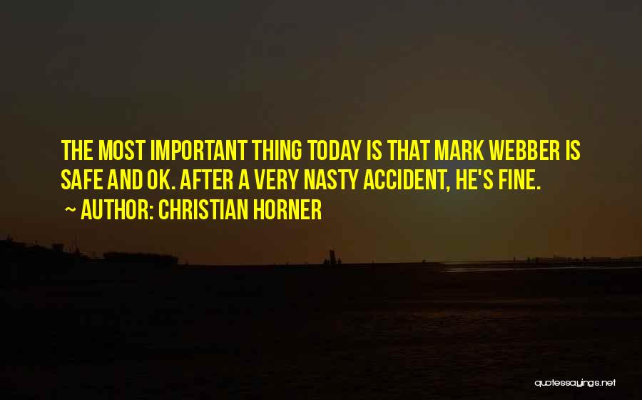 Christian Horner Quotes: The Most Important Thing Today Is That Mark Webber Is Safe And Ok. After A Very Nasty Accident, He's Fine.