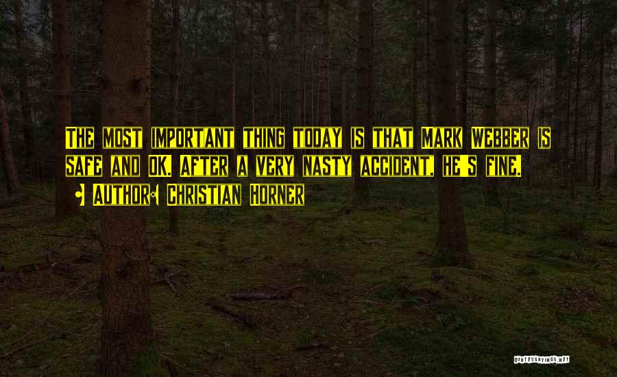 Christian Horner Quotes: The Most Important Thing Today Is That Mark Webber Is Safe And Ok. After A Very Nasty Accident, He's Fine.