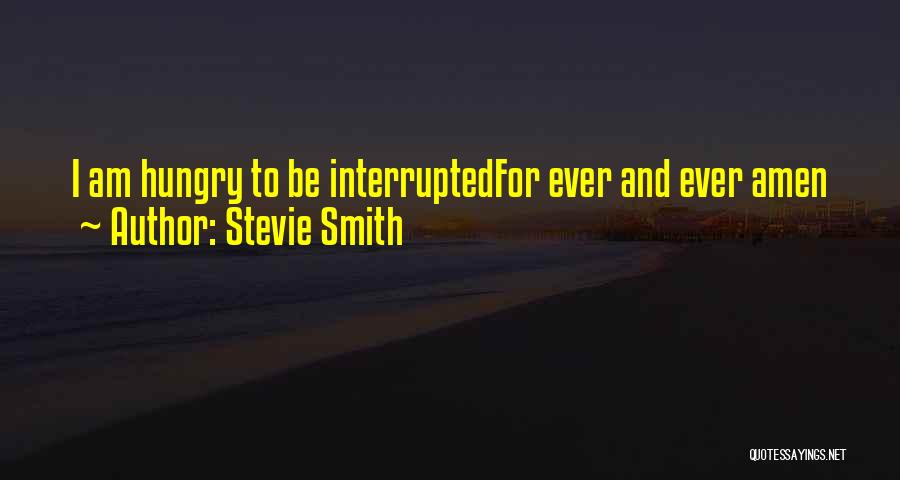 Stevie Smith Quotes: I Am Hungry To Be Interruptedfor Ever And Ever Amen