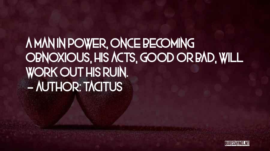 Tacitus Quotes: A Man In Power, Once Becoming Obnoxious, His Acts, Good Or Bad, Will Work Out His Ruin.