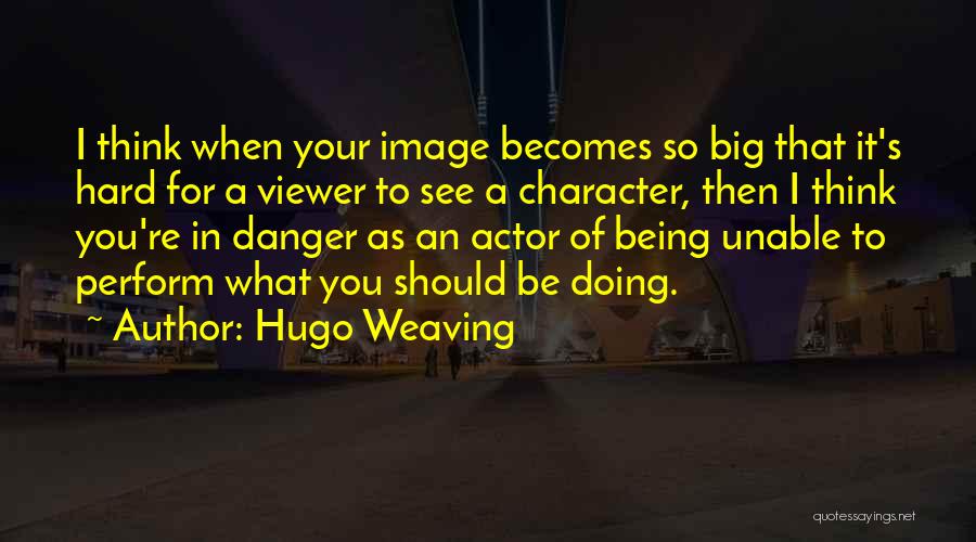 Hugo Weaving Quotes: I Think When Your Image Becomes So Big That It's Hard For A Viewer To See A Character, Then I