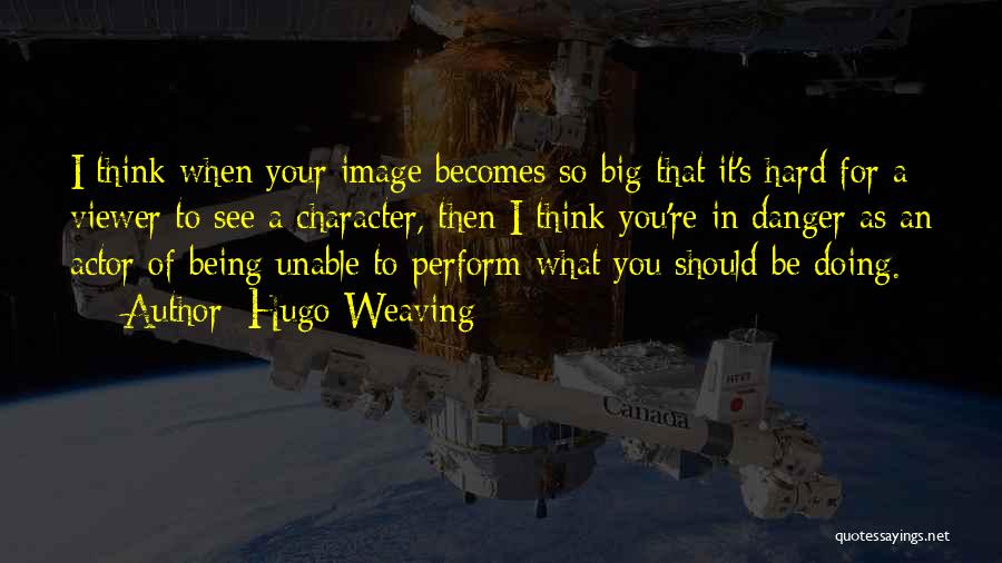 Hugo Weaving Quotes: I Think When Your Image Becomes So Big That It's Hard For A Viewer To See A Character, Then I