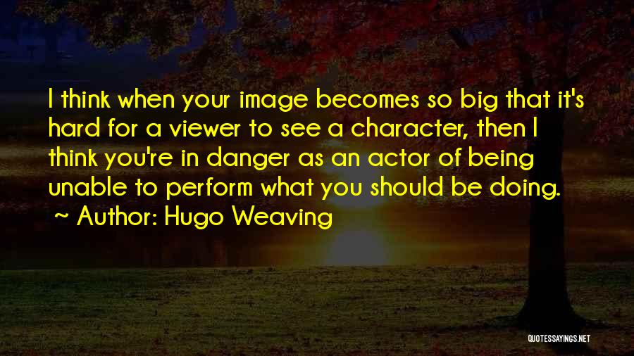 Hugo Weaving Quotes: I Think When Your Image Becomes So Big That It's Hard For A Viewer To See A Character, Then I