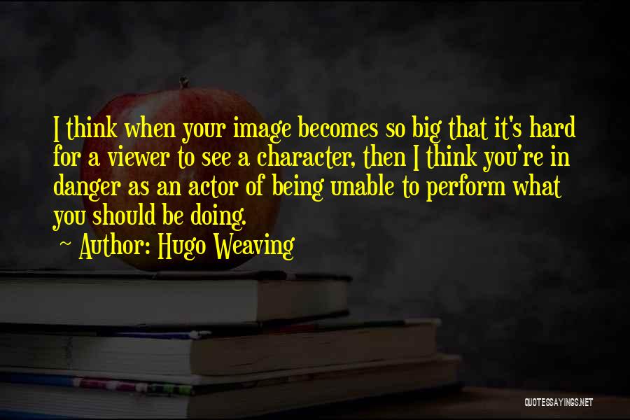 Hugo Weaving Quotes: I Think When Your Image Becomes So Big That It's Hard For A Viewer To See A Character, Then I