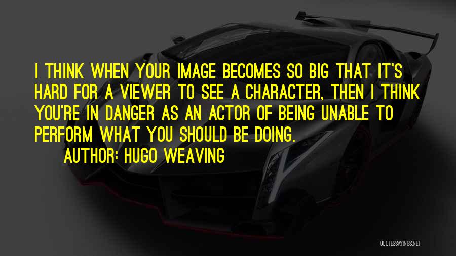 Hugo Weaving Quotes: I Think When Your Image Becomes So Big That It's Hard For A Viewer To See A Character, Then I