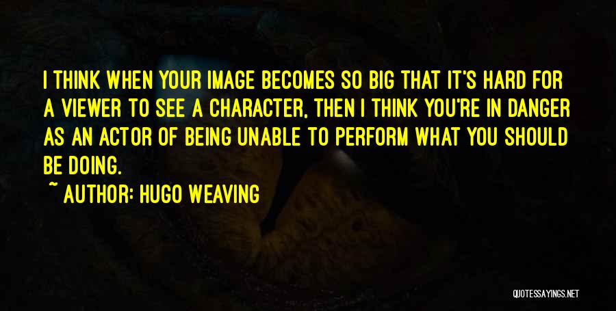 Hugo Weaving Quotes: I Think When Your Image Becomes So Big That It's Hard For A Viewer To See A Character, Then I