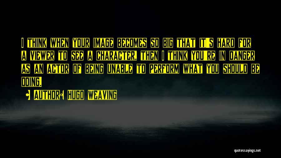 Hugo Weaving Quotes: I Think When Your Image Becomes So Big That It's Hard For A Viewer To See A Character, Then I