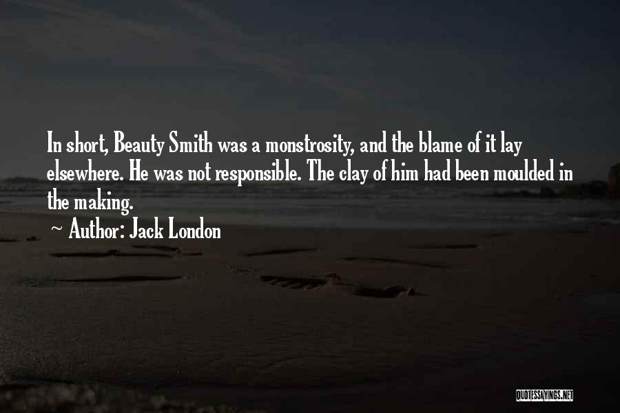 Jack London Quotes: In Short, Beauty Smith Was A Monstrosity, And The Blame Of It Lay Elsewhere. He Was Not Responsible. The Clay