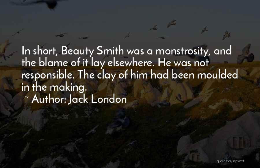 Jack London Quotes: In Short, Beauty Smith Was A Monstrosity, And The Blame Of It Lay Elsewhere. He Was Not Responsible. The Clay