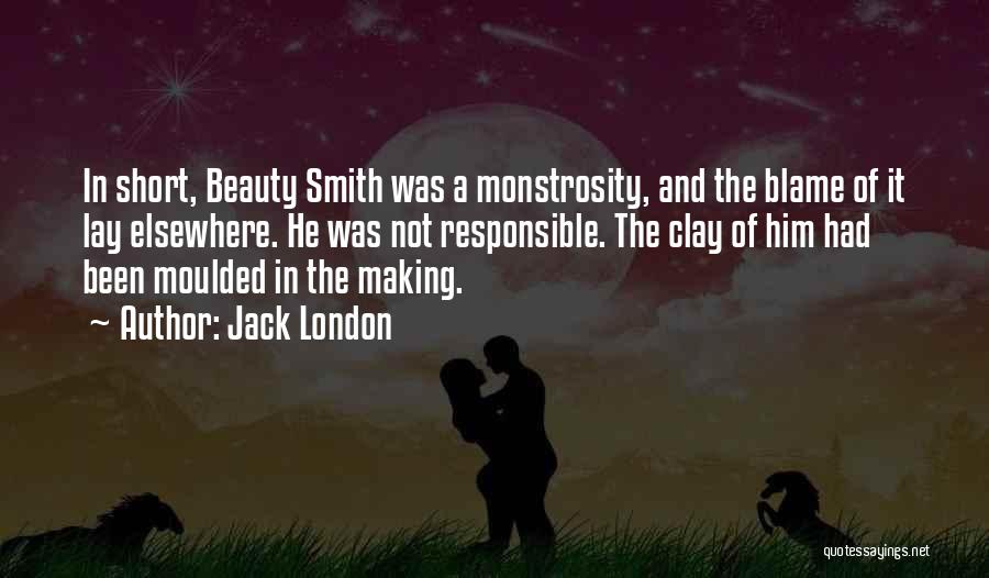Jack London Quotes: In Short, Beauty Smith Was A Monstrosity, And The Blame Of It Lay Elsewhere. He Was Not Responsible. The Clay