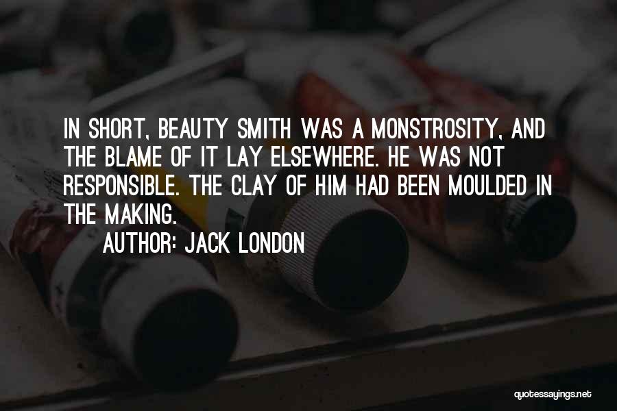 Jack London Quotes: In Short, Beauty Smith Was A Monstrosity, And The Blame Of It Lay Elsewhere. He Was Not Responsible. The Clay