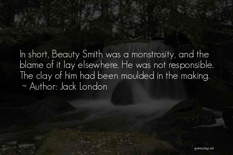 Jack London Quotes: In Short, Beauty Smith Was A Monstrosity, And The Blame Of It Lay Elsewhere. He Was Not Responsible. The Clay