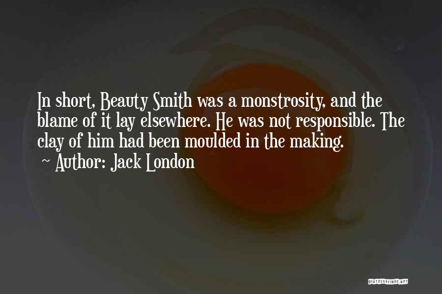 Jack London Quotes: In Short, Beauty Smith Was A Monstrosity, And The Blame Of It Lay Elsewhere. He Was Not Responsible. The Clay