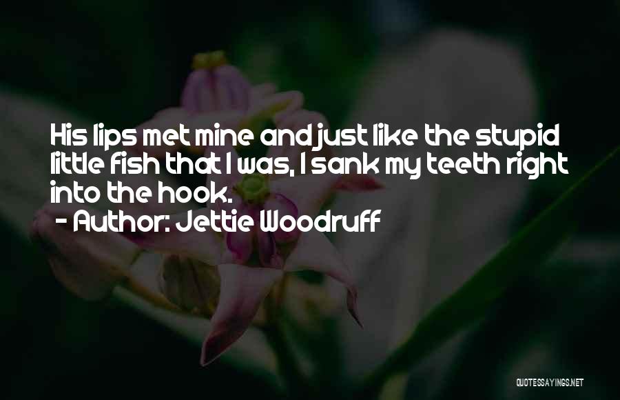 Jettie Woodruff Quotes: His Lips Met Mine And Just Like The Stupid Little Fish That I Was, I Sank My Teeth Right Into