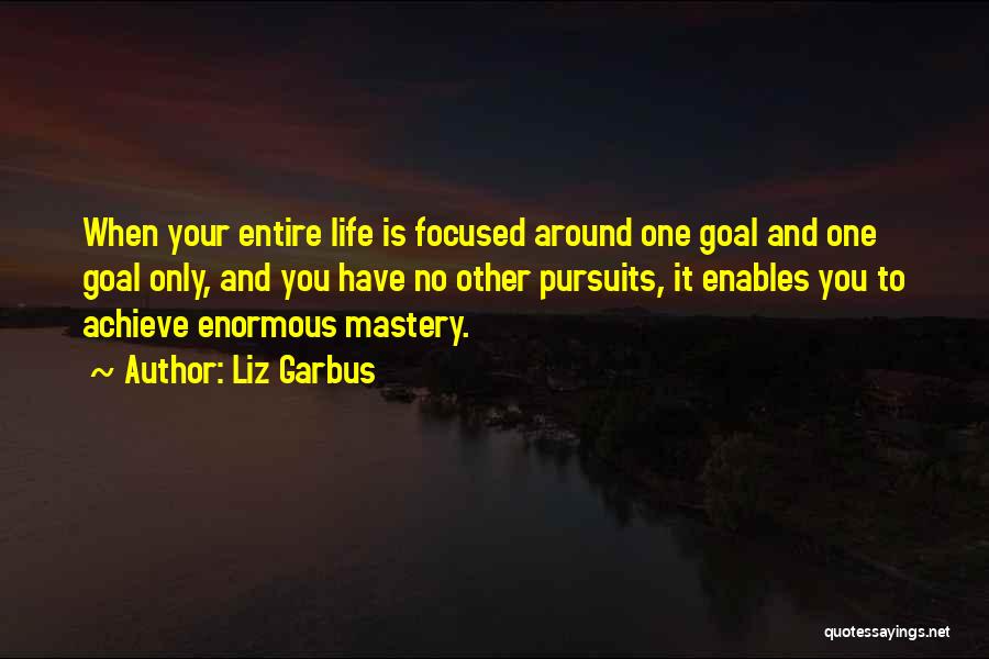 Liz Garbus Quotes: When Your Entire Life Is Focused Around One Goal And One Goal Only, And You Have No Other Pursuits, It