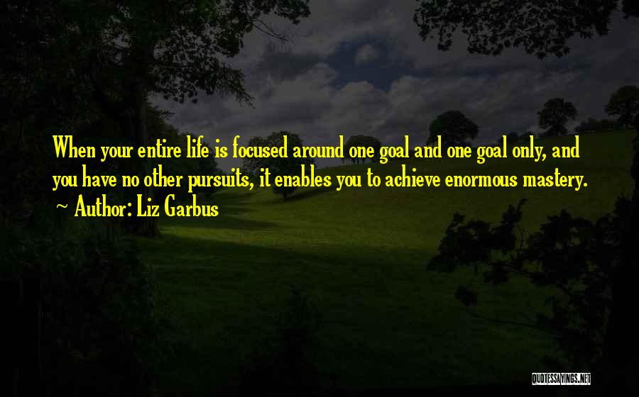 Liz Garbus Quotes: When Your Entire Life Is Focused Around One Goal And One Goal Only, And You Have No Other Pursuits, It