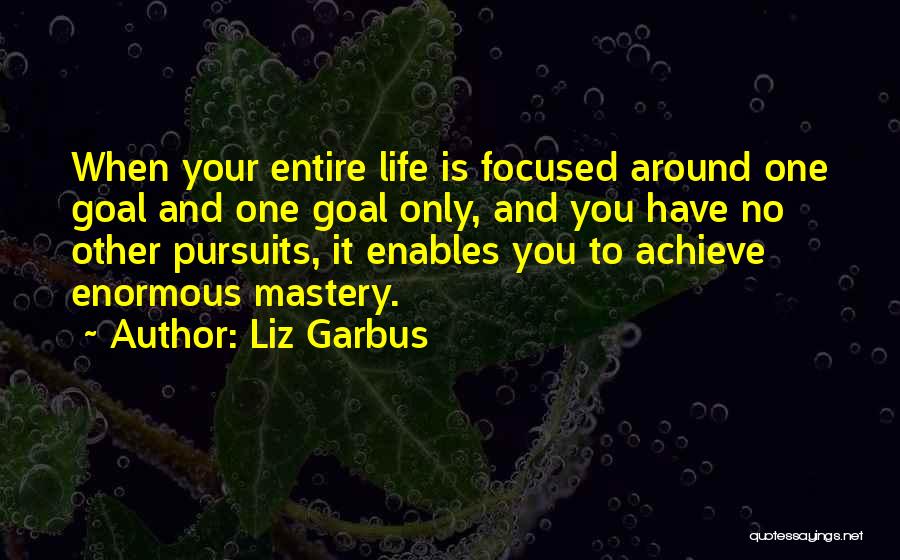 Liz Garbus Quotes: When Your Entire Life Is Focused Around One Goal And One Goal Only, And You Have No Other Pursuits, It