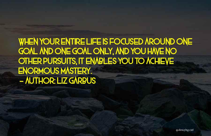 Liz Garbus Quotes: When Your Entire Life Is Focused Around One Goal And One Goal Only, And You Have No Other Pursuits, It