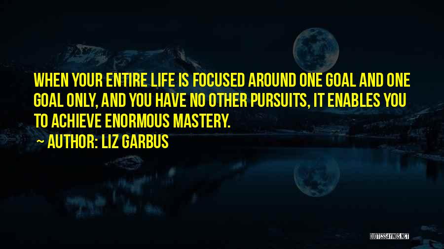 Liz Garbus Quotes: When Your Entire Life Is Focused Around One Goal And One Goal Only, And You Have No Other Pursuits, It