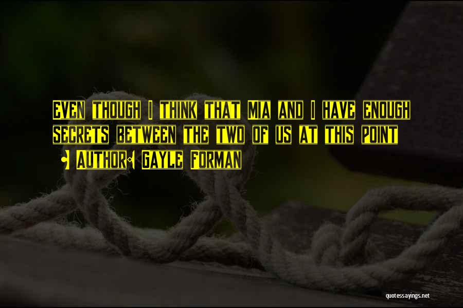 Gayle Forman Quotes: Even Though I Think That Mia And I Have Enough Secrets Between The Two Of Us At This Point