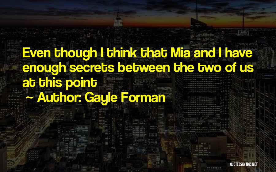 Gayle Forman Quotes: Even Though I Think That Mia And I Have Enough Secrets Between The Two Of Us At This Point