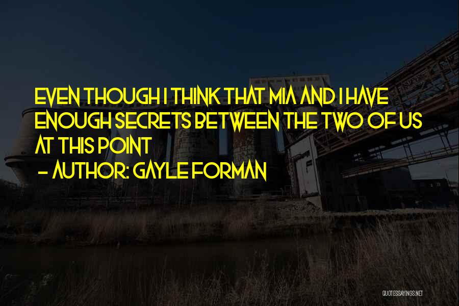 Gayle Forman Quotes: Even Though I Think That Mia And I Have Enough Secrets Between The Two Of Us At This Point