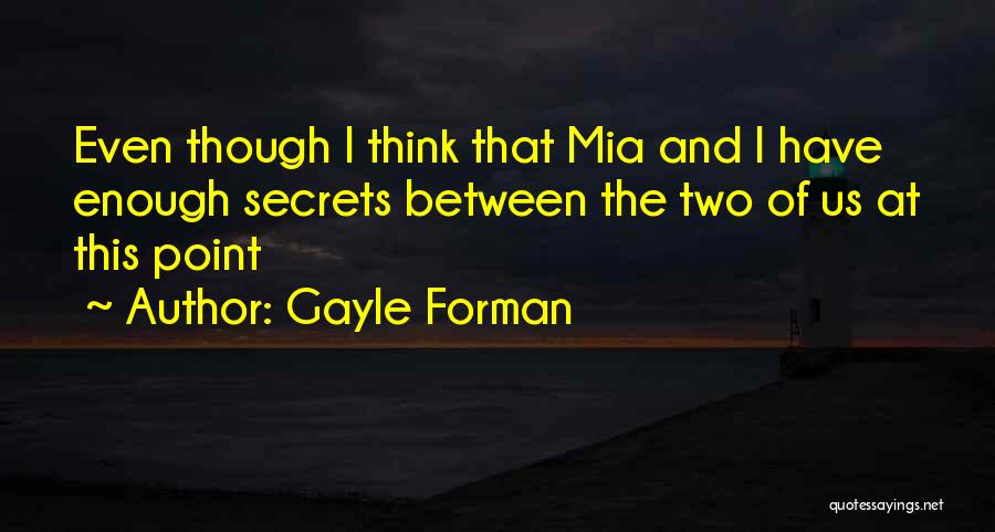 Gayle Forman Quotes: Even Though I Think That Mia And I Have Enough Secrets Between The Two Of Us At This Point