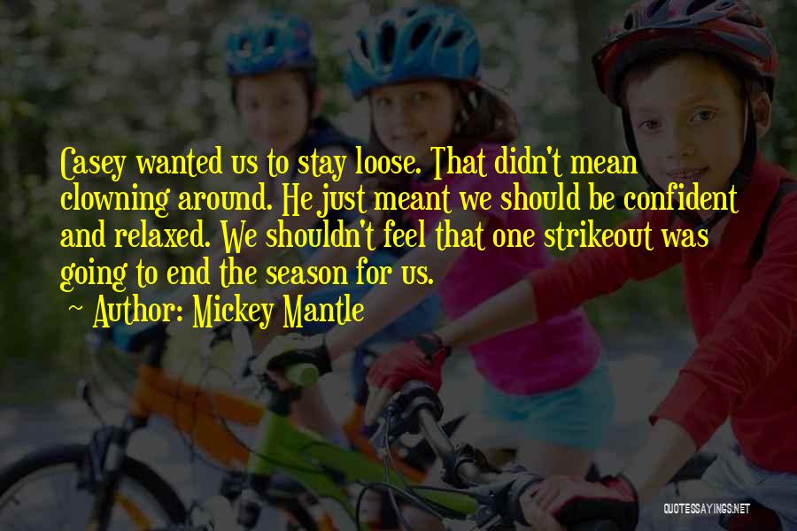 Mickey Mantle Quotes: Casey Wanted Us To Stay Loose. That Didn't Mean Clowning Around. He Just Meant We Should Be Confident And Relaxed.