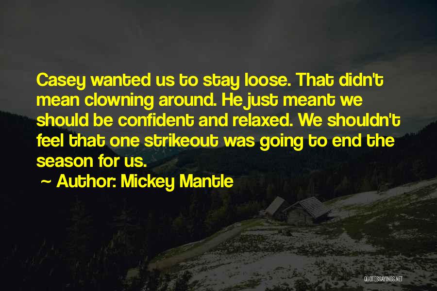 Mickey Mantle Quotes: Casey Wanted Us To Stay Loose. That Didn't Mean Clowning Around. He Just Meant We Should Be Confident And Relaxed.