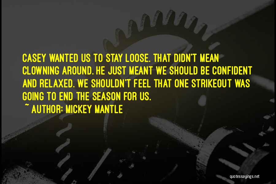 Mickey Mantle Quotes: Casey Wanted Us To Stay Loose. That Didn't Mean Clowning Around. He Just Meant We Should Be Confident And Relaxed.