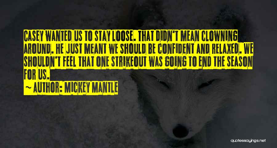 Mickey Mantle Quotes: Casey Wanted Us To Stay Loose. That Didn't Mean Clowning Around. He Just Meant We Should Be Confident And Relaxed.