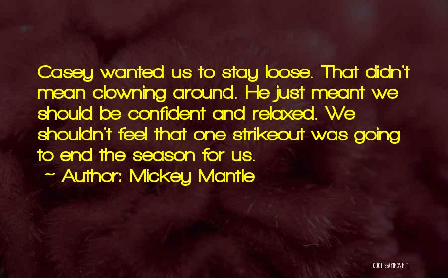 Mickey Mantle Quotes: Casey Wanted Us To Stay Loose. That Didn't Mean Clowning Around. He Just Meant We Should Be Confident And Relaxed.