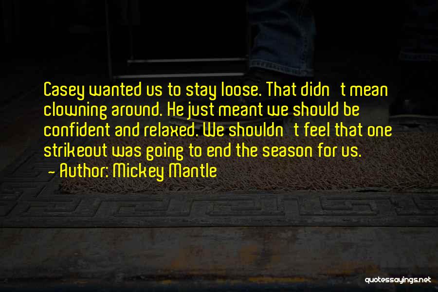 Mickey Mantle Quotes: Casey Wanted Us To Stay Loose. That Didn't Mean Clowning Around. He Just Meant We Should Be Confident And Relaxed.