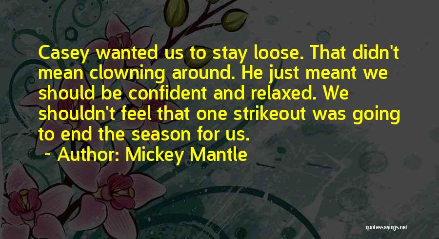 Mickey Mantle Quotes: Casey Wanted Us To Stay Loose. That Didn't Mean Clowning Around. He Just Meant We Should Be Confident And Relaxed.