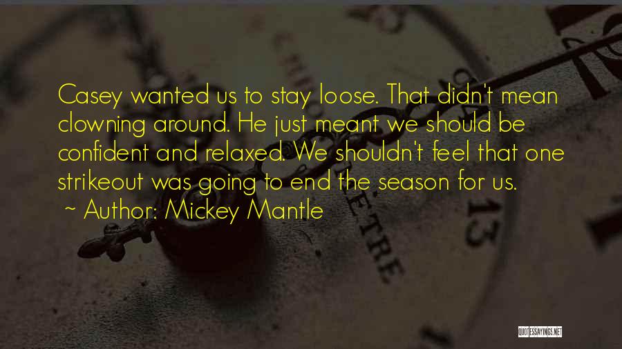 Mickey Mantle Quotes: Casey Wanted Us To Stay Loose. That Didn't Mean Clowning Around. He Just Meant We Should Be Confident And Relaxed.