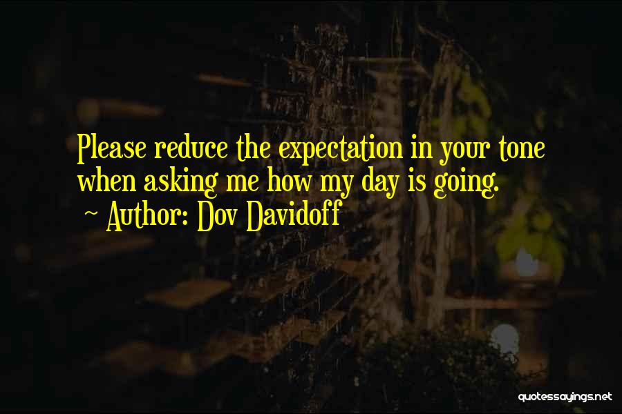 Dov Davidoff Quotes: Please Reduce The Expectation In Your Tone When Asking Me How My Day Is Going.