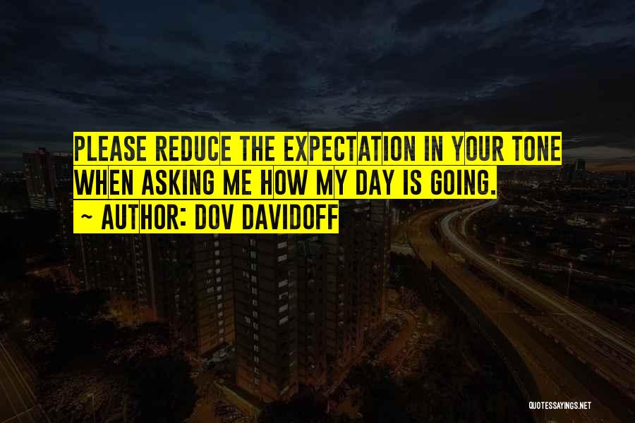 Dov Davidoff Quotes: Please Reduce The Expectation In Your Tone When Asking Me How My Day Is Going.