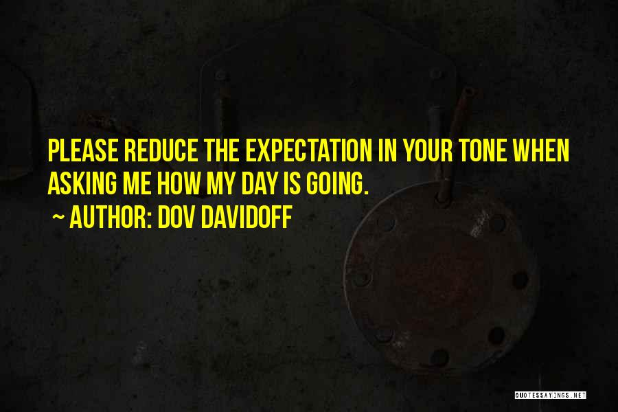 Dov Davidoff Quotes: Please Reduce The Expectation In Your Tone When Asking Me How My Day Is Going.