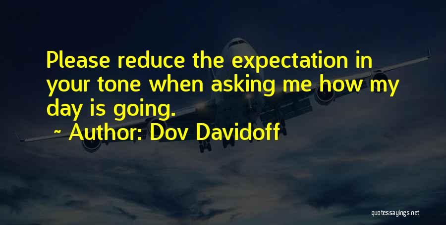 Dov Davidoff Quotes: Please Reduce The Expectation In Your Tone When Asking Me How My Day Is Going.