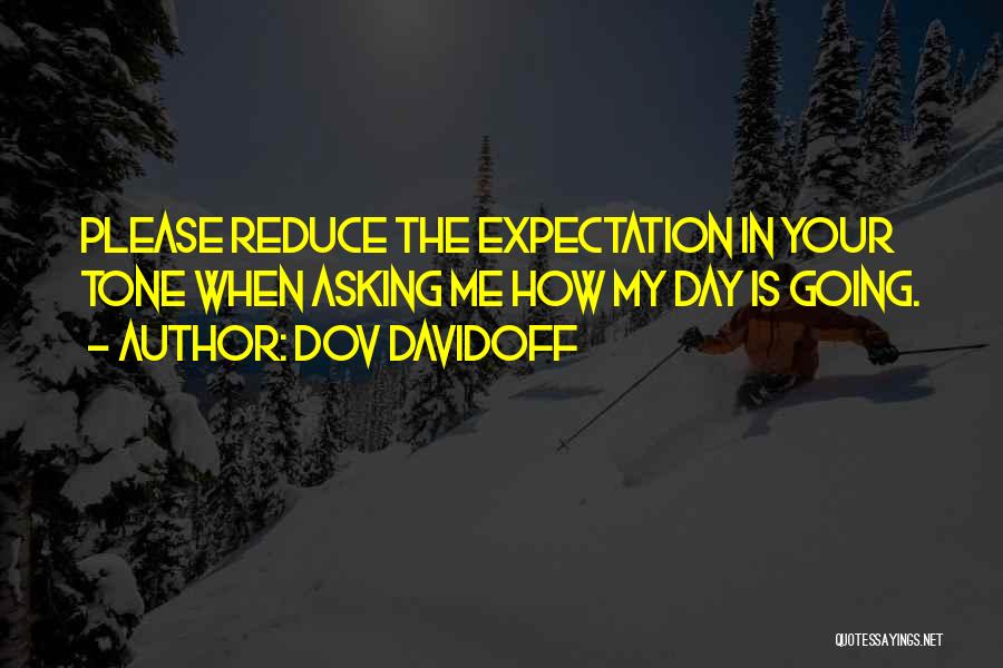 Dov Davidoff Quotes: Please Reduce The Expectation In Your Tone When Asking Me How My Day Is Going.