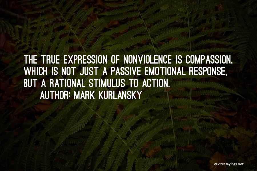 Mark Kurlansky Quotes: The True Expression Of Nonviolence Is Compassion, Which Is Not Just A Passive Emotional Response, But A Rational Stimulus To