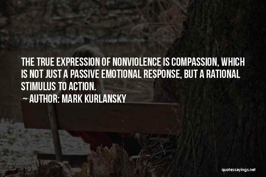 Mark Kurlansky Quotes: The True Expression Of Nonviolence Is Compassion, Which Is Not Just A Passive Emotional Response, But A Rational Stimulus To