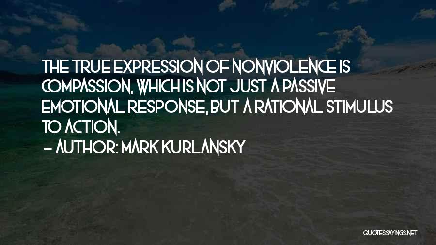 Mark Kurlansky Quotes: The True Expression Of Nonviolence Is Compassion, Which Is Not Just A Passive Emotional Response, But A Rational Stimulus To